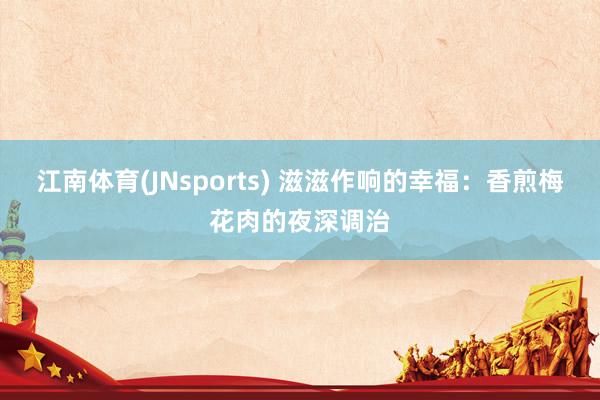 江南体育(JNsports) 滋滋作响的幸福：香煎梅花肉的夜深调治