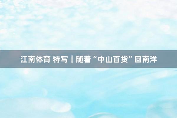 江南体育 特写｜随着“中山百货”回南洋