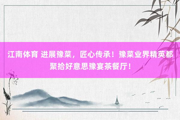 江南体育 进展豫菜，匠心传承！豫菜业界精英都聚拾好意思豫宴茶餐厅！