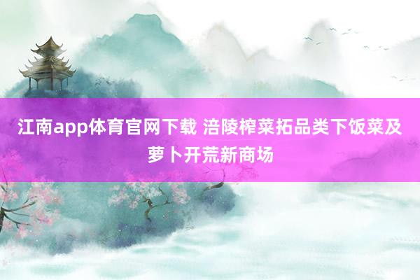 江南app体育官网下载 涪陵榨菜拓品类下饭菜及萝卜开荒新商场