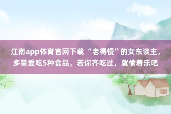 江南app体育官网下载 “老得慢”的女东谈主，多量爱吃5种食品，<a href=