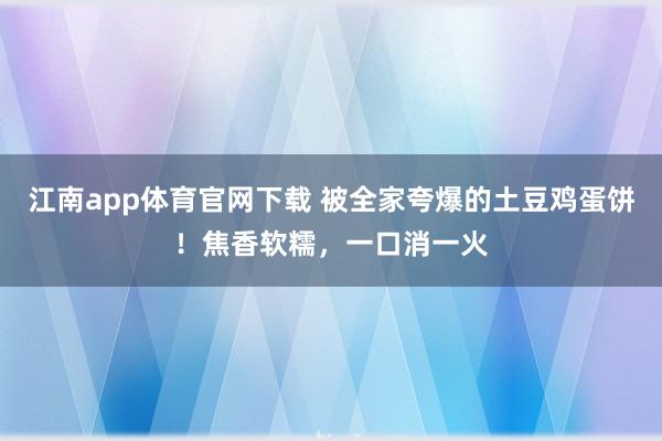 江南app体育官网下载 被全家夸爆的土豆鸡蛋饼！焦香软糯，一口消一火