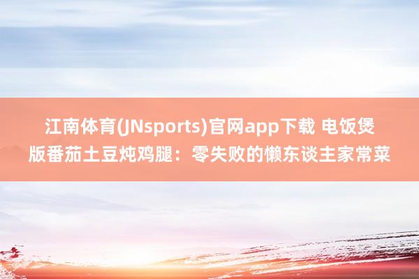 江南体育(JNsports)官网app下载 电饭煲版番茄土豆炖鸡腿：零失败的懒东谈主家常菜