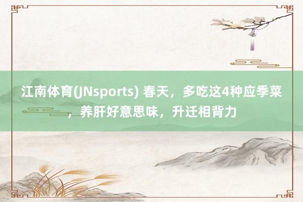 江南体育(JNsports) 春天，多吃这4种应季菜，养肝好意思味，升迁相背力
