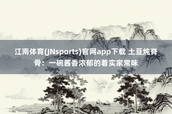 江南体育(JNsports)官网app下载 土豆炖脊骨：一碗酱香浓郁的着实家常味