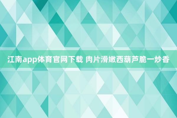 江南app体育官网下载 肉片滑嫩西葫芦脆一炒香