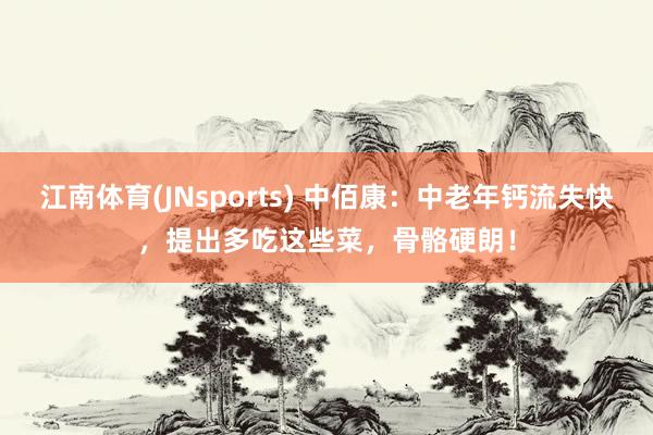 江南体育(JNsports) 中佰康：中老年钙流失快，提出多吃这些菜，骨骼硬朗！