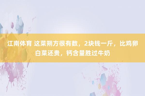 江南体育 这菜朔方很有数，2块钱一斤，比鸡卵白菜还贵，钙含量胜过牛奶