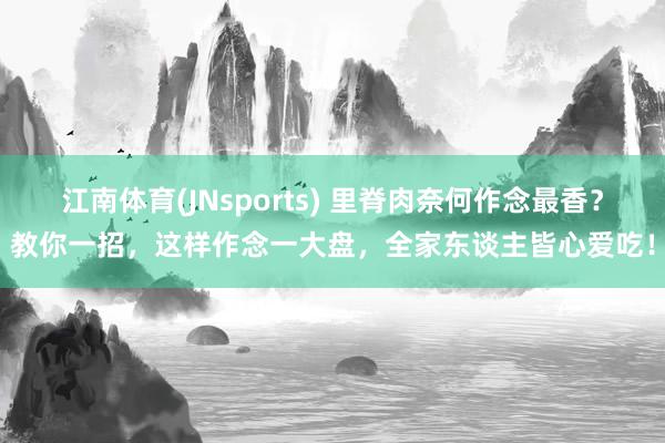 江南体育(JNsports) 里脊肉奈何作念最香？教你一招，这样作念一大盘，全家东谈主皆心爱吃！