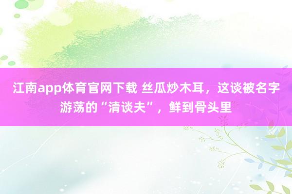 江南app体育官网下载 丝瓜炒木耳，这谈被名字游荡的“清谈夫”，鲜到骨头里