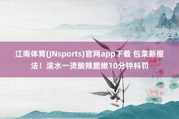 江南体育(JNsports)官网app下载 包菜新服法！滚水一烫酸辣脆嫩10分钟科罚