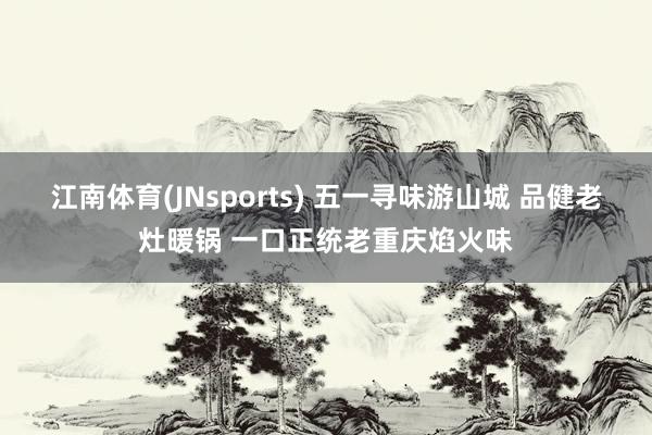 江南体育(JNsports) 五一寻味游山城 品健老灶暖锅 一口正统老重庆焰火味
