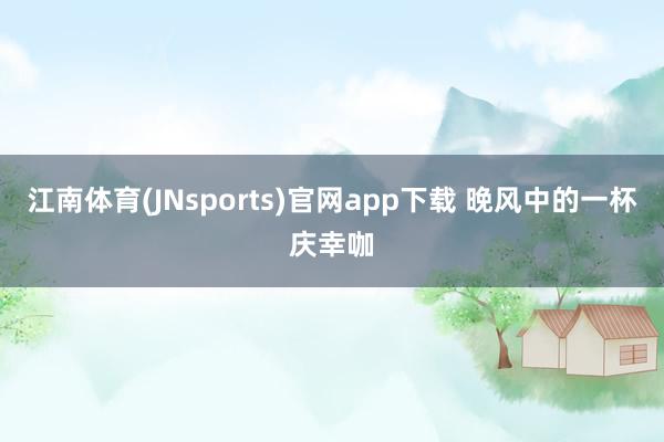 江南体育(JNsports)官网app下载 晚风中的一杯庆幸咖