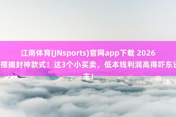 江南体育(JNsports)官网app下载 2026广东摆摊封神款式！这3个小买卖，低本钱利润高得吓东谈主！