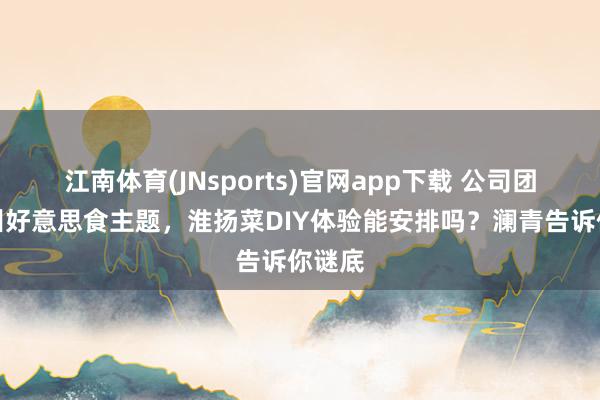 江南体育(JNsports)官网app下载 公司团建扬州好意思食主题，淮扬菜DIY体验能安排吗？澜青告诉你谜底