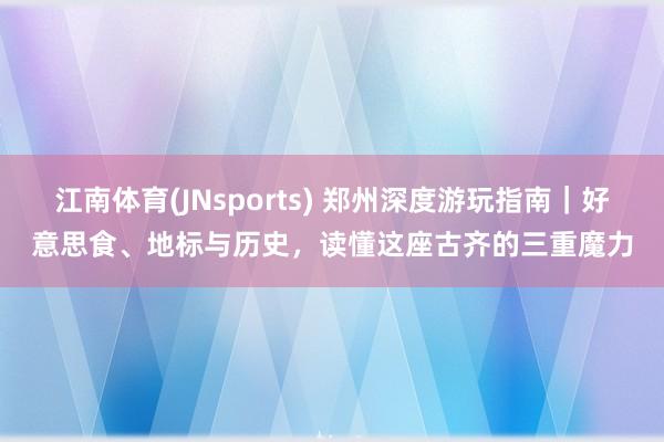 江南体育(JNsports) 郑州深度游玩指南｜好意思食、地标与历史，读懂这座古齐的三重魔力