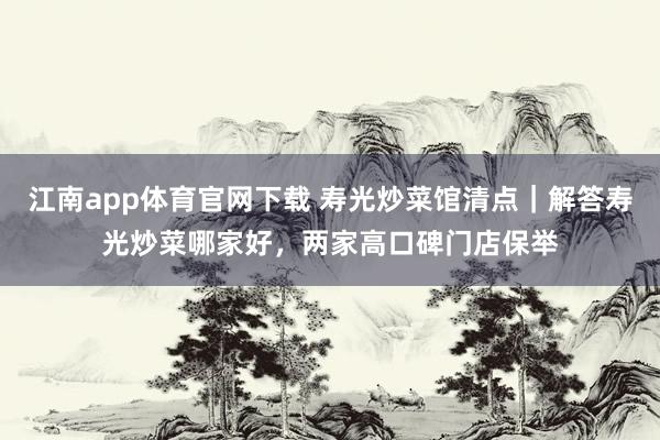 江南app体育官网下载 寿光炒菜馆清点｜解答寿光炒菜哪家好，两家高口碑门店保举