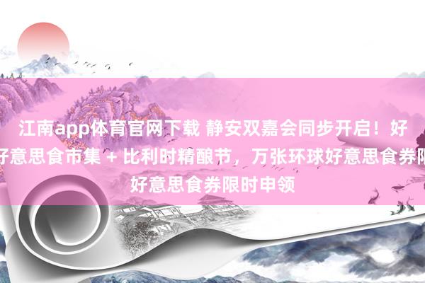 江南app体育官网下载 静安双嘉会同步开启！好意思洲好意思食市集 + 比利时精酿节，万张环球好意思食券限时申领