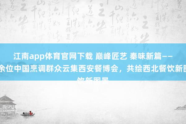江南app体育官网下载 巅峰匠艺 秦味新篇——30余位中国烹调群众云集西安餐博会，共绘西北餐饮新图景