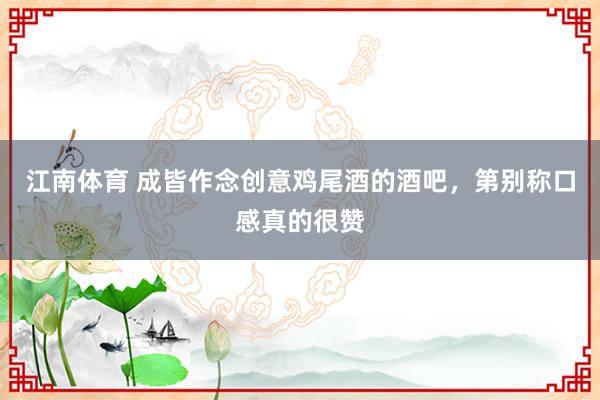 江南体育 成皆作念创意鸡尾酒的酒吧，第别称口感真的很赞