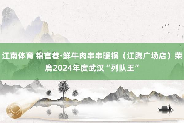江南体育 锦官巷·鲜牛肉串串暖锅（江腾广场店）荣膺2024年度武汉“列队王”