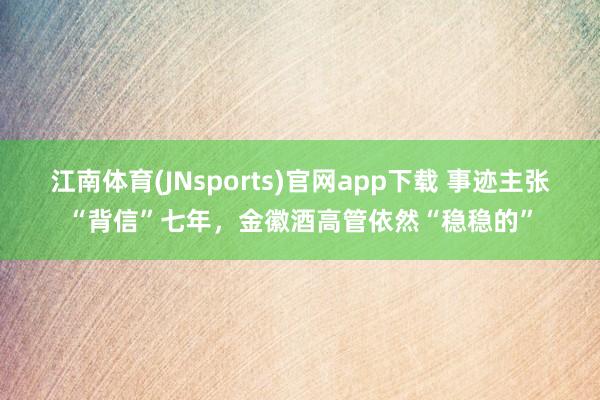 江南体育(JNsports)官网app下载 事迹主张“背信”七年，金徽酒高管依然“稳稳的”