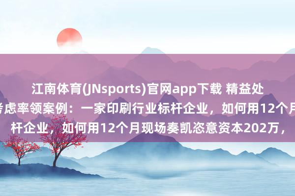 江南体育(JNsports)官网app下载 精益处理实战督察人吴义田憨厚考虑率领案例：一家印刷行业标杆企业，如何用12个月现场奏凯恣意资本202万，