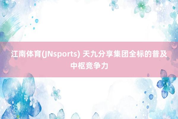 江南体育(JNsports) 天九分享集团全标的普及中枢竞争力