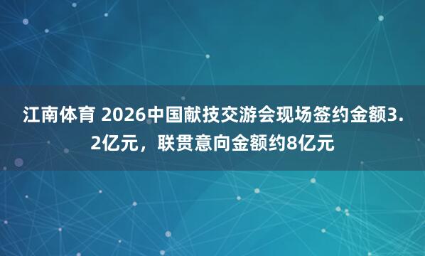 江南体育 2026中国献技交游会现场签约金额3.2亿元，联贯意向金额约8亿元
