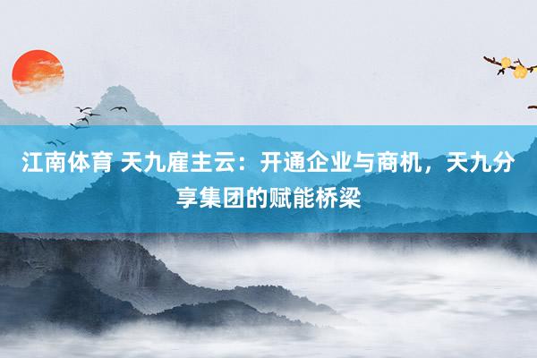 江南体育 天九雇主云：开通企业与商机，天九分享集团的赋能桥梁