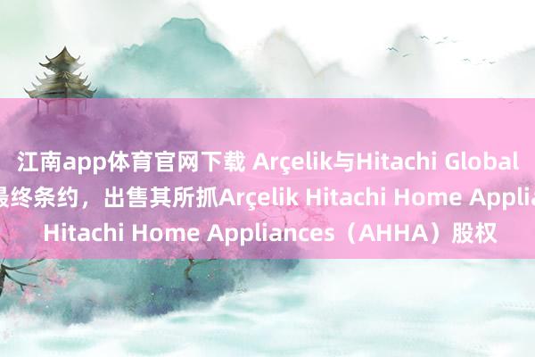 江南app体育官网下载 Arçelik与Hitachi Global Life Solutions签署最终条约，出售其所抓Arçelik Hitachi Home Appliances（AHHA）股权