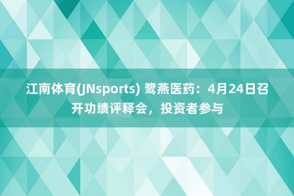江南体育(JNsports) 鹭燕医药：4月24日召开功绩评释会，投资者参与