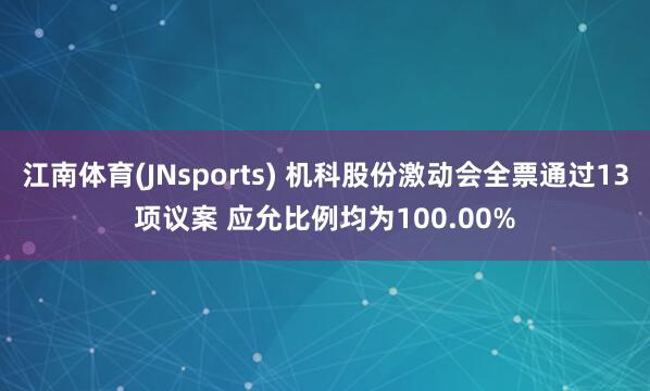 江南体育(JNsports) 机科股份激动会全票通过13项议案 应允比例均为100.00%