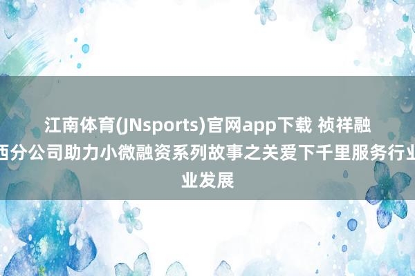 江南体育(JNsports)官网app下载 祯祥融易山西分公司助力小微融资系列故事之关爱下千里服务行业发展