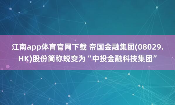 江南app体育官网下载 帝国金融集团(08029.HK)股份简称蜕变为“中投金融科技集团”