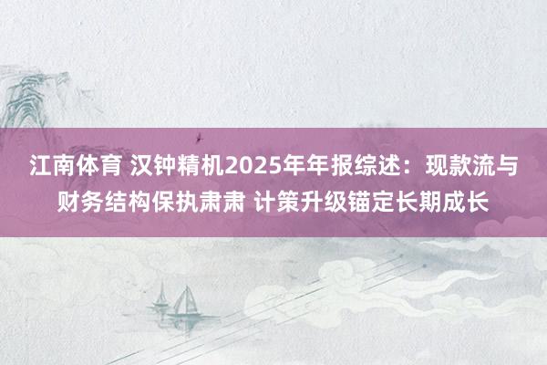 江南体育 汉钟精机2025年年报综述：现款流与财务结构保执肃肃 计策升级锚定长期成长