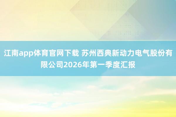 江南app体育官网下载 苏州西典新动力电气股份有限公司2026年第一季度汇报