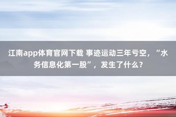 江南app体育官网下载 事迹运动三年亏空，“水务信息化第一股”，发生了什么？
