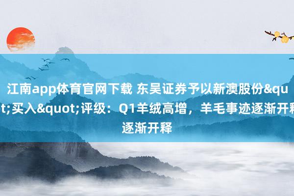 江南app体育官网下载 东吴证券予以新澳股份"买入"评级：Q1羊绒高增，羊毛事迹逐渐开释
