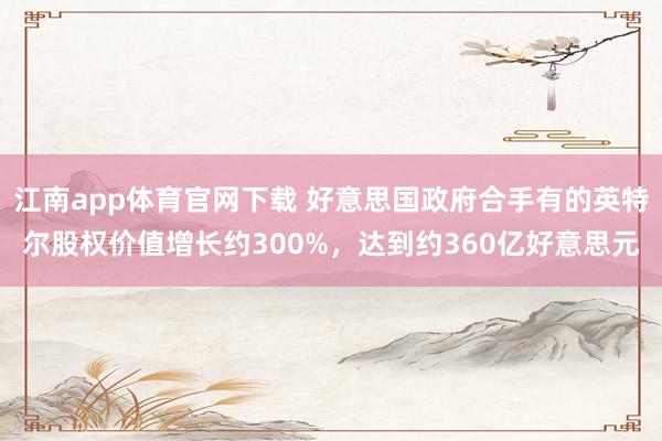 江南app体育官网下载 好意思国政府合手有的英特尔股权价值增长约300%，达到约360亿好意思元