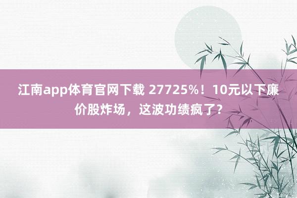 江南app体育官网下载 27725%！10元以下廉价股炸场，这波功绩疯了？