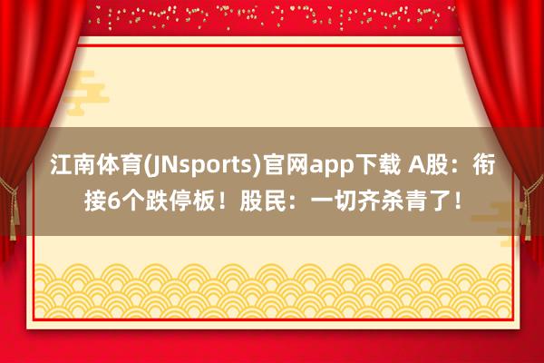 江南体育(JNsports)官网app下载 A股：衔接6个跌停板！股民：一切齐杀青了！