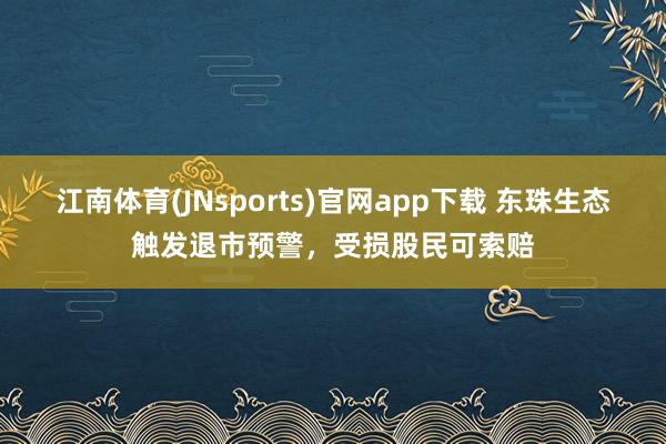 江南体育(JNsports)官网app下载 东珠生态触发退市预警，受损股民可索赔