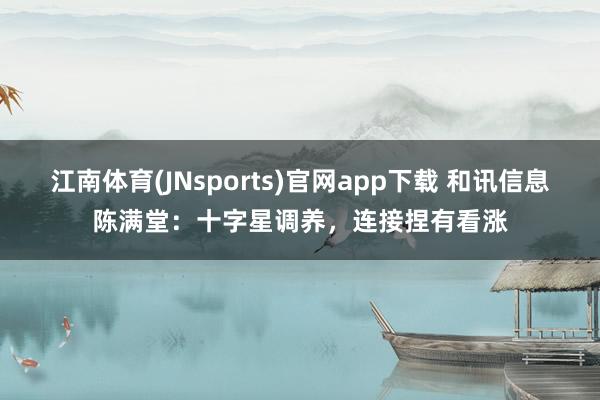 江南体育(JNsports)官网app下载 和讯信息陈满堂：十字星调养，连接捏有看涨