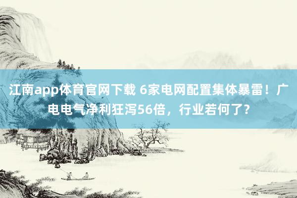 江南app体育官网下载 6家电网配置集体暴雷！广电电气净利狂泻56倍，行业若何了？