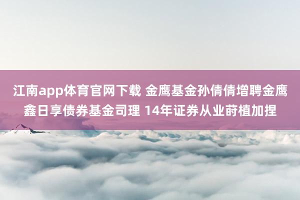 江南app体育官网下载 金鹰基金孙倩倩增聘金鹰鑫日享债券基金司理 14年证券从业莳植加捏