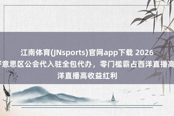 江南体育(JNsports)官网app下载 2026TikTok好意思区公会代入驻全包代办，零门槛霸占西洋直播高收益红利