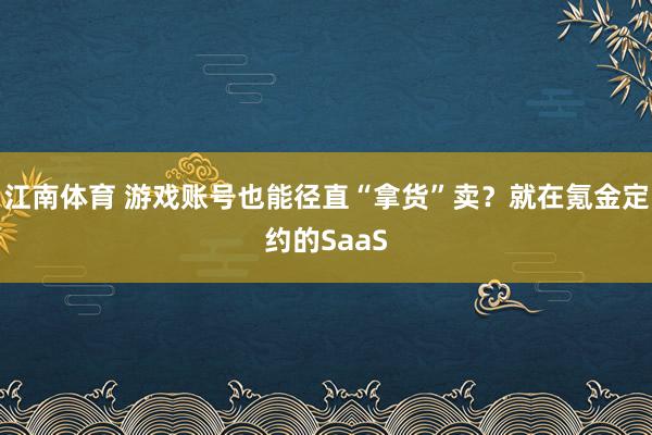 江南体育 游戏账号也能径直“拿货”卖？就在氪金定约的SaaS