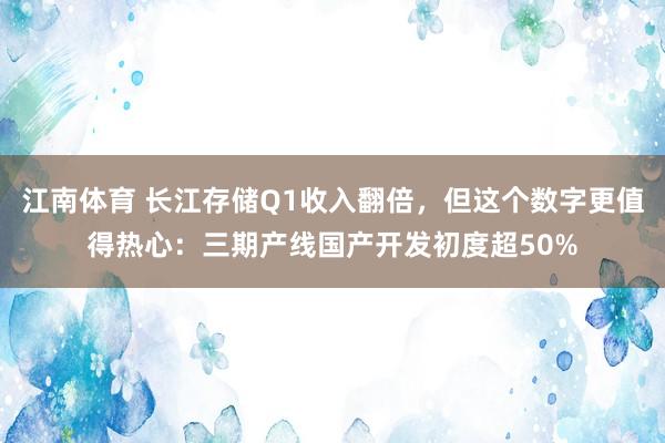 江南体育 长江存储Q1收入翻倍，但这个数字更值得热心：三期产线国产开发初度超50%