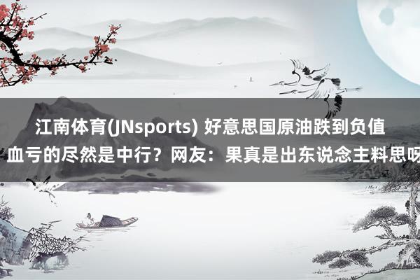江南体育(JNsports) 好意思国原油跌到负值，血亏的尽然是中行？网友：果真是出东说念主料思呀！